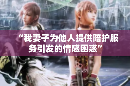 “我妻子為他人提供陪護(hù)服務(wù)引發(fā)的情感困惑”