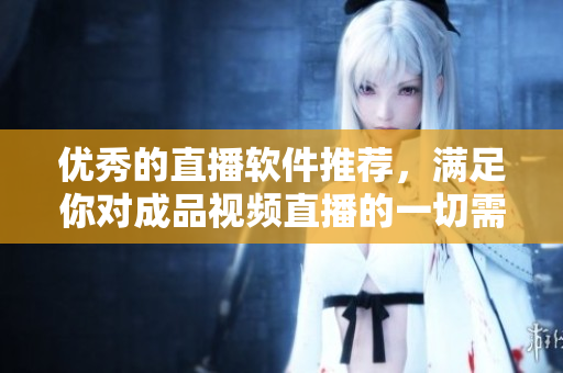 優(yōu)秀的直播軟件推薦，滿足你對(duì)成品視頻直播的一切需求