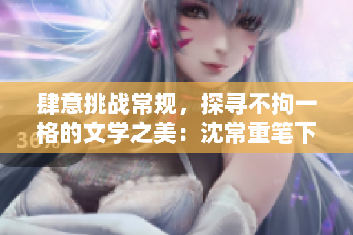 肆意挑戰常規，探尋不拘一格的文學之美：沈常重筆下的創新之路