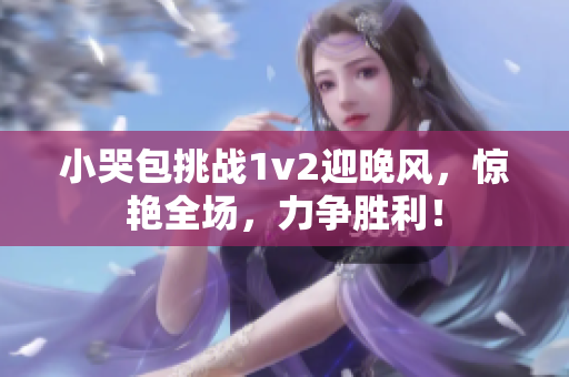 小哭包挑戰(zhàn)1v2迎晚風，驚艷全場，力爭勝利！