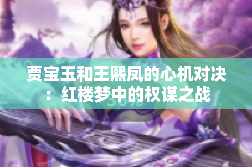 賈寶玉和王熙鳳的心機對決：紅樓夢中的權謀之戰