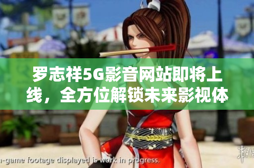 羅志祥5G影音網站即將上線，全方位解鎖未來影視體驗