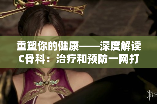 重塑你的健康——深度解讀C骨科：治療和預防一網(wǎng)打盡
