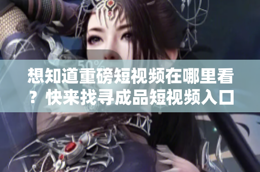 想知道重磅短視頻在哪里看？快來找尋成品短視頻入口