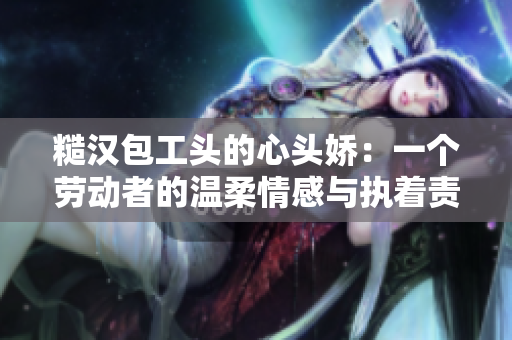 糙漢包工頭的心頭嬌：一個勞動者的溫柔情感與執著責任