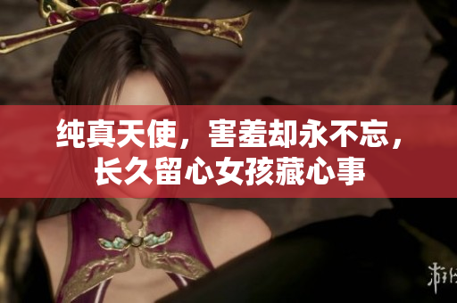 純真天使，害羞卻永不忘，長(zhǎng)久留心女孩藏心事