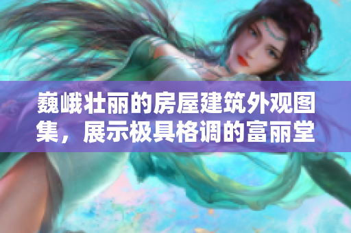巍峨壯麗的房屋建筑外觀圖集，展示極具格調的富麗堂皇之作
