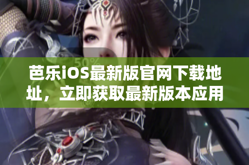 芭樂iOS最新版官網下載地址，立即獲取最新版本應用程序