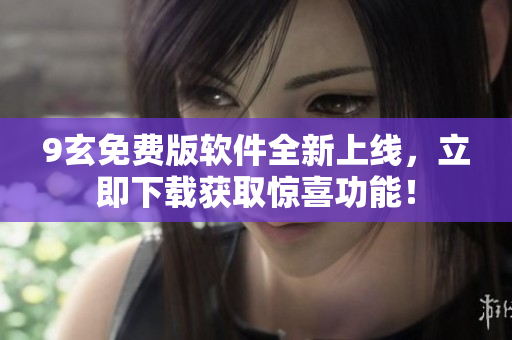 9玄免費版軟件全新上線，立即下載獲取驚喜功能！