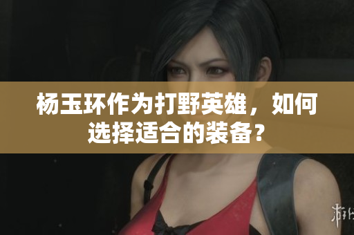楊玉環作為打野英雄，如何選擇適合的裝備？