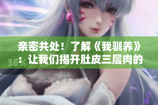 親密共處！了解《我馴養》：讓我們揭開肚皮三層肉的神秘面紗