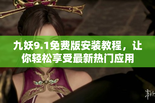 九妖9.1免費版安裝教程，讓你輕松享受最新熱門應用