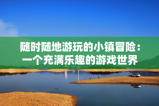 隨時(shí)隨地游玩的小鎮(zhèn)冒險(xiǎn)：一個(gè)充滿樂(lè)趣的游戲世界