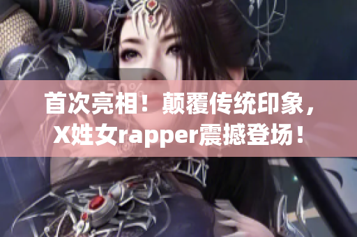 首次亮相！顛覆傳統印象，X姓女rapper震撼登場！