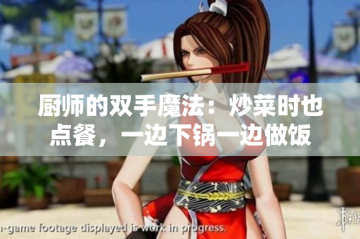 廚師的雙手魔法：炒菜時(shí)也點(diǎn)餐，一邊下鍋一邊做飯
