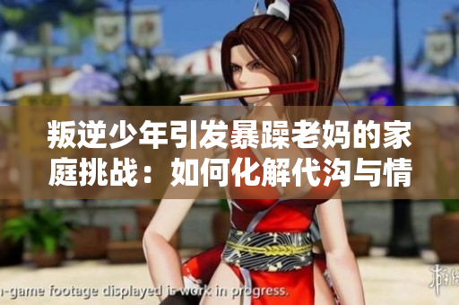 叛逆少年引發(fā)暴躁老媽的家庭挑戰(zhàn)：如何化解代溝與情緒碰撞