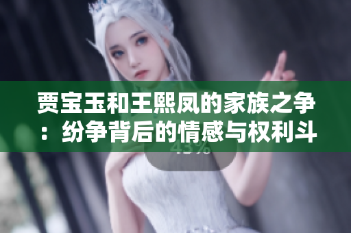 賈寶玉和王熙鳳的家族之爭(zhēng)：紛爭(zhēng)背后的情感與權(quán)利斗爭(zhēng)
