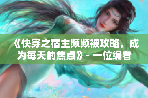 《快穿之宿主頻頻被攻略，成為每天的焦點(diǎn)》- 一位編者的心得分享