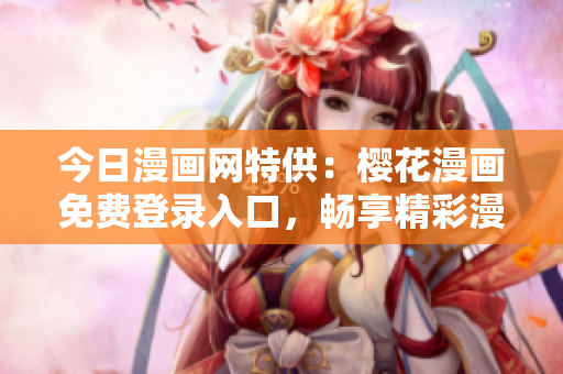 今日漫畫網特供：櫻花漫畫免費登錄入口，暢享精彩漫畫世界
