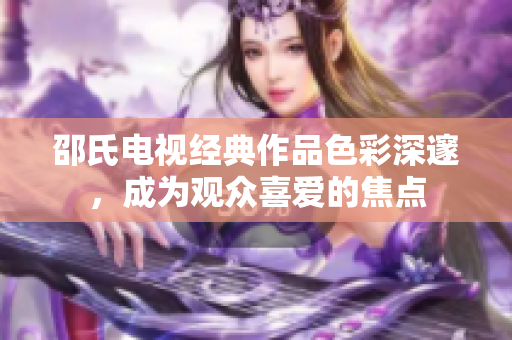 邵氏電視經(jīng)典作品色彩深邃，成為觀眾喜愛的焦點(diǎn)