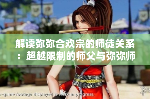 解讀彌彌合歡宗的師徒關系：超越限制的師父與彌彌師徒合一的奇妙境界