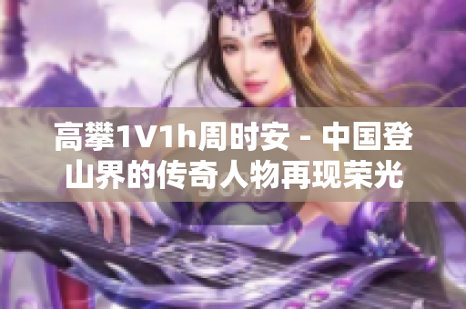 高攀1∨1h周時安 - 中國登山界的傳奇人物再現榮光