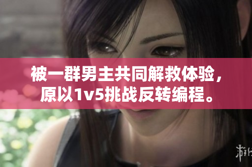 被一群男主共同解救體驗(yàn)，原以1v5挑戰(zhàn)反轉(zhuǎn)編程。