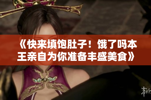 《快來填飽肚子！餓了嗎本王親自為你準備豐盛美食》