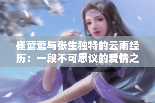 崔鶯鶯與張生獨特的云雨經(jīng)歷：一段不可思議的愛情之旅