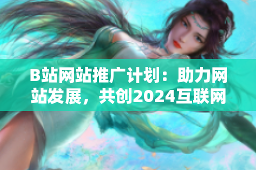 B站網(wǎng)站推廣計劃：助力網(wǎng)站發(fā)展，共創(chuàng)2024互聯(lián)網(wǎng)新紀(jì)元