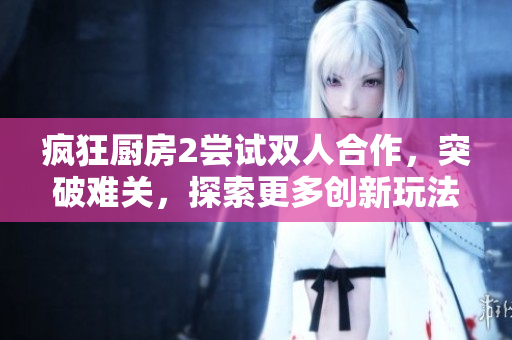 瘋狂廚房2嘗試雙人合作，突破難關，探索更多創新玩法