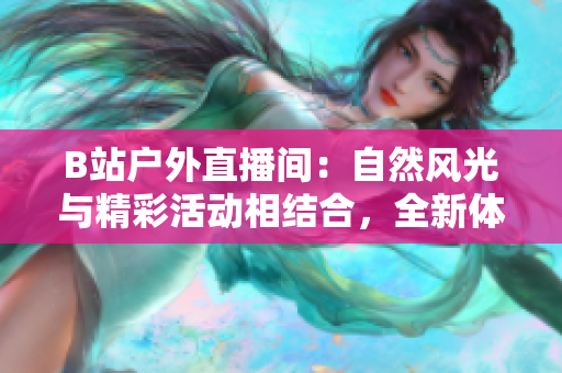 B站戶外直播間：自然風光與精彩活動相結合，全新體驗等你來！