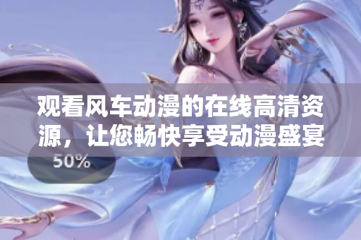 觀看風車動漫的在線高清資源，讓您暢快享受動漫盛宴