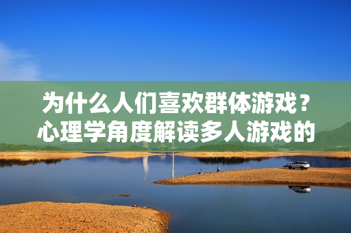 為什么人們喜歡群體游戲？心理學(xué)角度解讀多人游戲的吸引力
