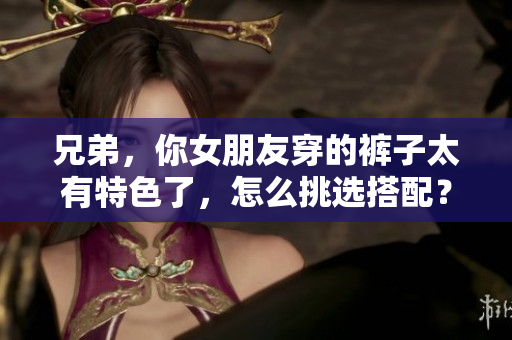 兄弟，你女朋友穿的褲子太有特色了，怎么挑選搭配？
