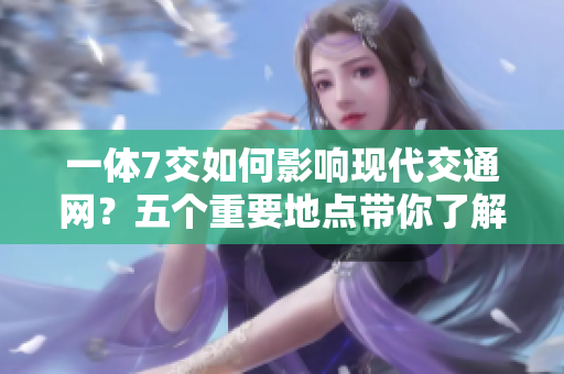 一體7交如何影響現代交通網？五個重要地點帶你了解！