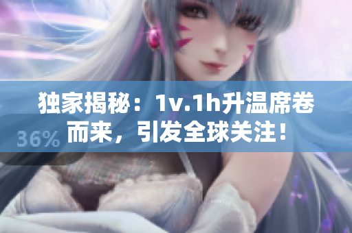 獨家揭秘：1v.1h升溫席卷而來，引發(fā)全球關(guān)注！
