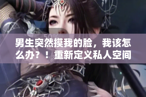 男生突然摸我的臉，我該怎么辦？！重新定義私人空間的尊重邊界