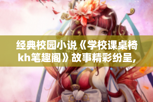 經(jīng)典校園小說《學校課桌椅kh筆趣閣》故事精彩紛呈,新夢想之旅