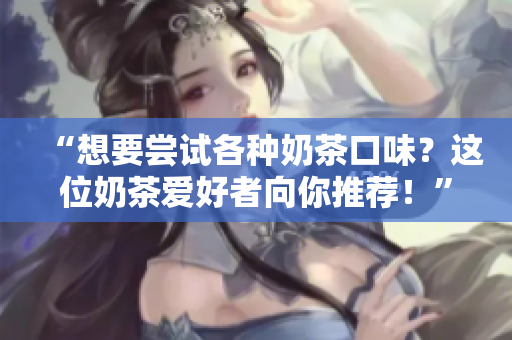 “想要嘗試各種奶茶口味？這位奶茶愛好者向你推薦！”