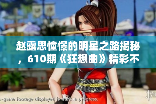 趙露思憧憬的明星之路揭秘，610期《狂想曲》精彩不容錯過