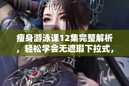 瘦身游泳課12集完整解析，輕松學(xué)會(huì)無(wú)遮瑕下拉式，免費(fèi)觀看全部?jī)?nèi)容