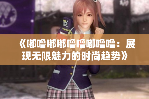 《嘟嚕嘟嘟嚕嚕嘟嚕嚕：展現(xiàn)無限魅力的時尚趨勢》