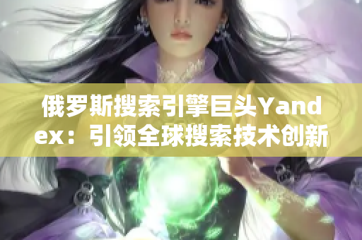 俄羅斯搜索引擎巨頭Yandex：引領全球搜索技術創新