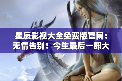 星辰影視大全免費(fèi)版官網(wǎng)：無(wú)情告別！今生最后一部大片。