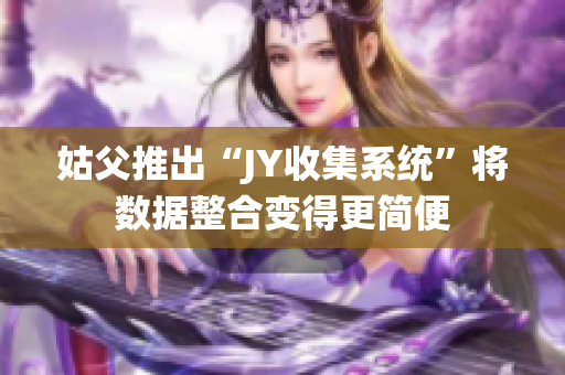 姑父推出“JY收集系統(tǒng)”將數(shù)據(jù)整合變得更簡(jiǎn)便