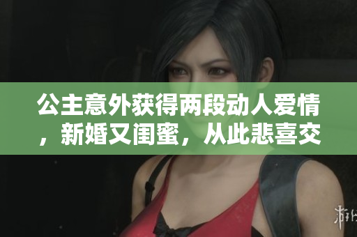 公主意外獲得兩段動(dòng)人愛情，新婚又閨蜜，從此悲喜交加的人生故事