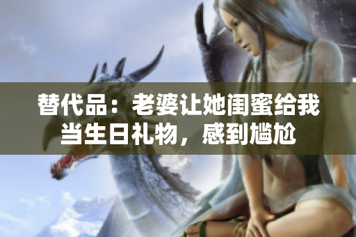 替代品：老婆讓她閨蜜給我當(dāng)生日禮物，感到尷尬