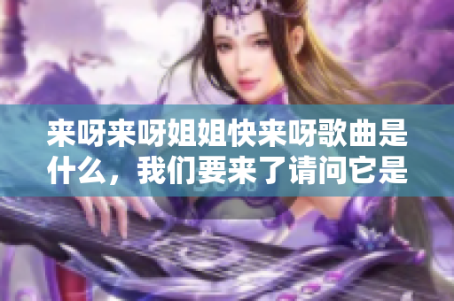 來呀來呀姐姐快來呀歌曲是什么，我們要來了請問它是什么？