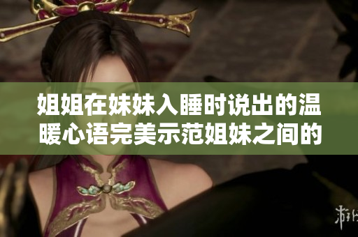 姐姐在妹妹入睡時說出的溫暖心語完美示范姐妹之間的真摯情感